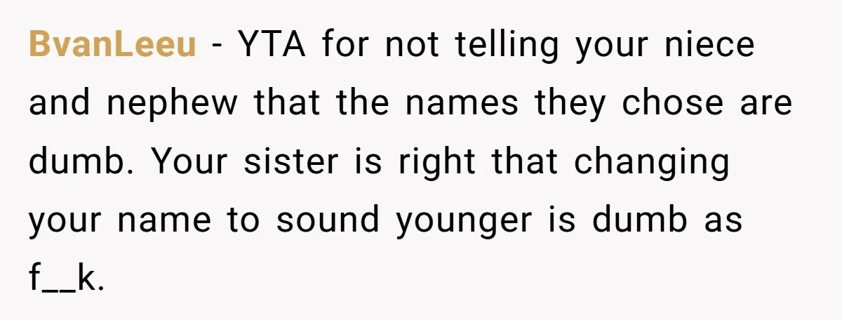 BvanLeeu − YTA for not telling your niece and nephew that the names they chose are dumb. Your sister is right that changing your name to sound younger is dumb...