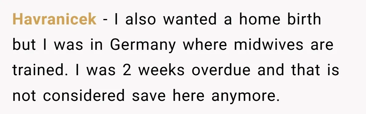 Havranicek − I also wanted a home birth but I was in Germany where midwives are trained. I was 2 weeks overdue and that is not considered save here anymore.
