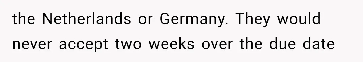 the Netherlands or Germany. They would never accept two weeks over the due date