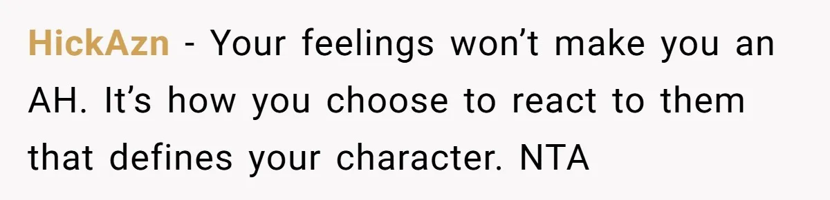 HickAzn − Your feelings won’t make you an AH. It’s how you choose to react to them that defines your character. NTA
