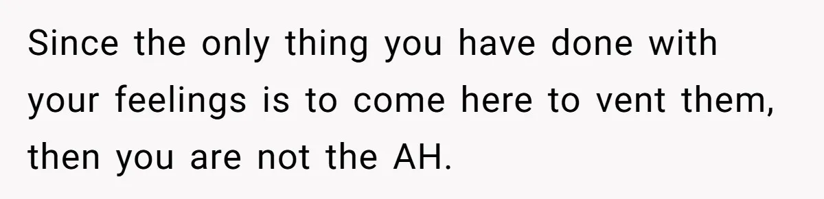Since the only thing you have done with your feelings is to come here to vent them, then you are not the AH.