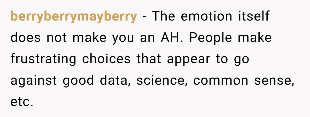 berryberrymayberry − The emotion itself does not make you an AH. People make frustrating choices that appear to go against good data, science, common sense, etc.