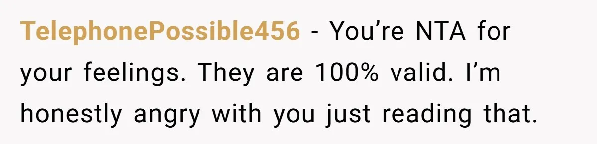 TelephonePossible456 − You’re NTA for your feelings. They are 100% valid. I’m honestly angry with you just reading that.