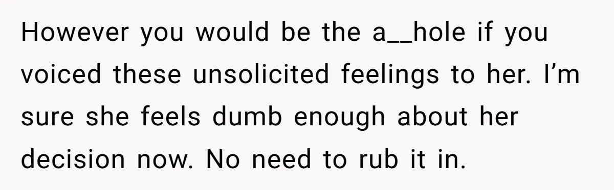 However you would be the a__hole if you voiced these unsolicited feelings to her. I’m sure she feels dumb enough about her decision now. No need to rub it in.
