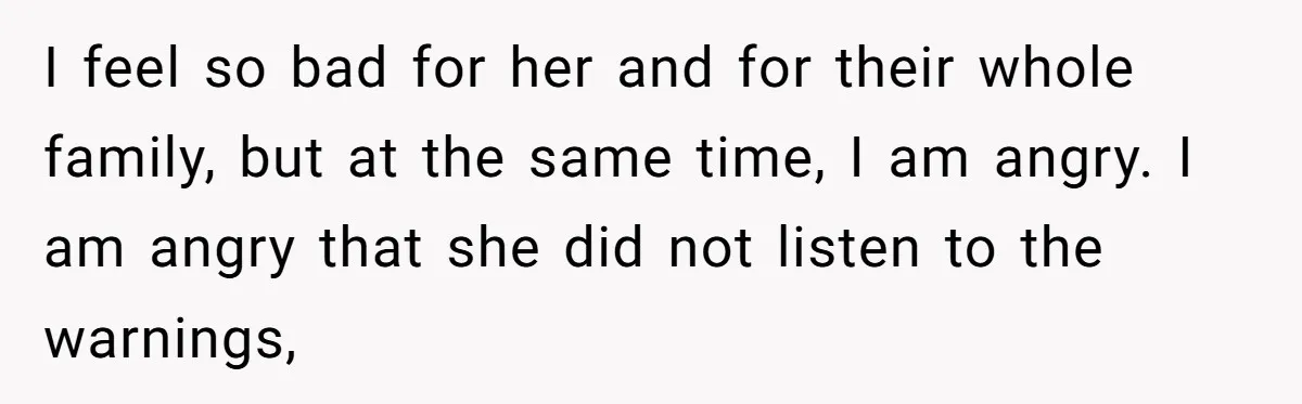 I feel so bad for her and for their whole family, but at the same time, I am angry. I am angry that she did not listen to the warnings,