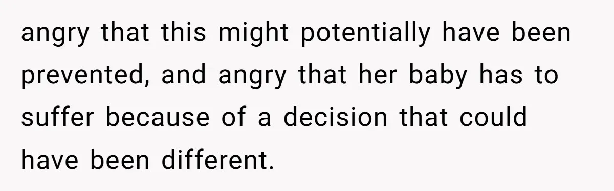 angry that this might potentially have been prevented, and angry that her baby has to suffer because of a decision that could have been different.