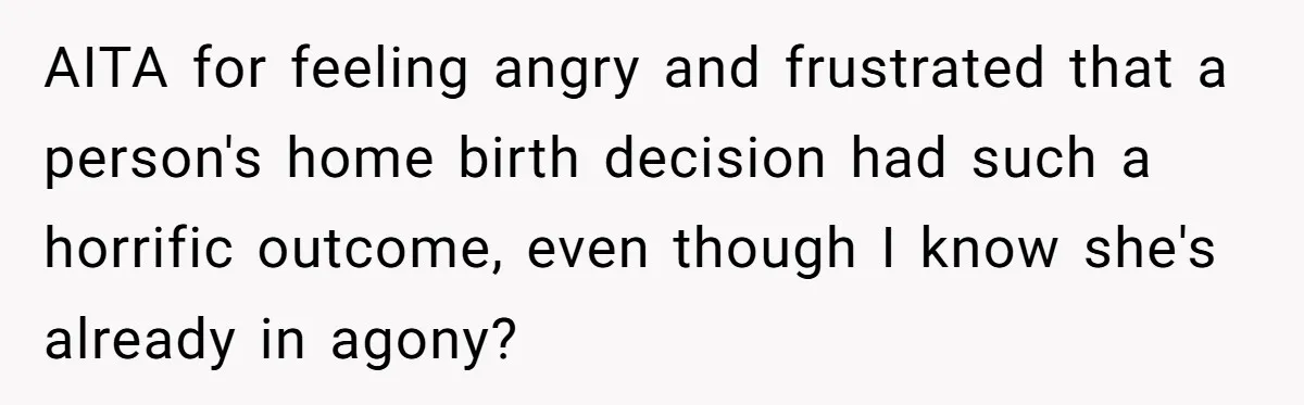 AITA for feeling angry and frustrated that a person's home birth decision had such a horrific outcome, even though I know she's already in agony?