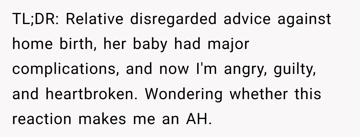 TL;DR: Relative disregarded advice against home birth, her baby had major complications, and now I'm angry, guilty, and heartbroken. Wondering whether this reaction makes me an AH.