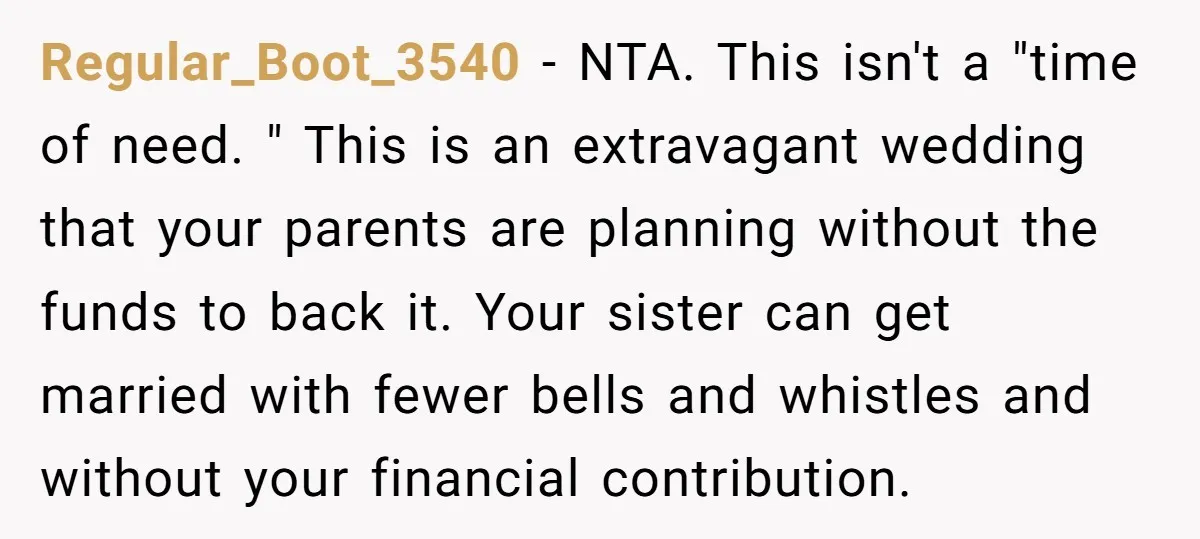 Regular_Boot_3540 - NTA. This isn't a "time of need. " This is an extravagant wedding that your parents are planning without the funds to back it. Your sister can get...