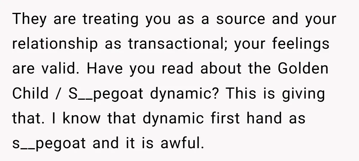 They are treating you as a source and your relationship as transactional; your feelings are valid. Have you read about the Golden Child / S__pegoat dynamic? This is giving that....