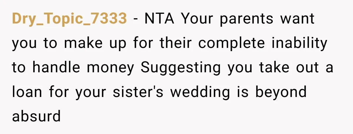 Dry_Topic_7333 - NTA Your parents want you to make up for their complete inability to handle money Suggesting you take out a loan for your sister's wedding is beyond absurd