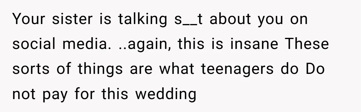 Your sister is talking s__t about you on social media. ..again, this is insane These sorts of things are what teenagers do Do not pay for this wedding