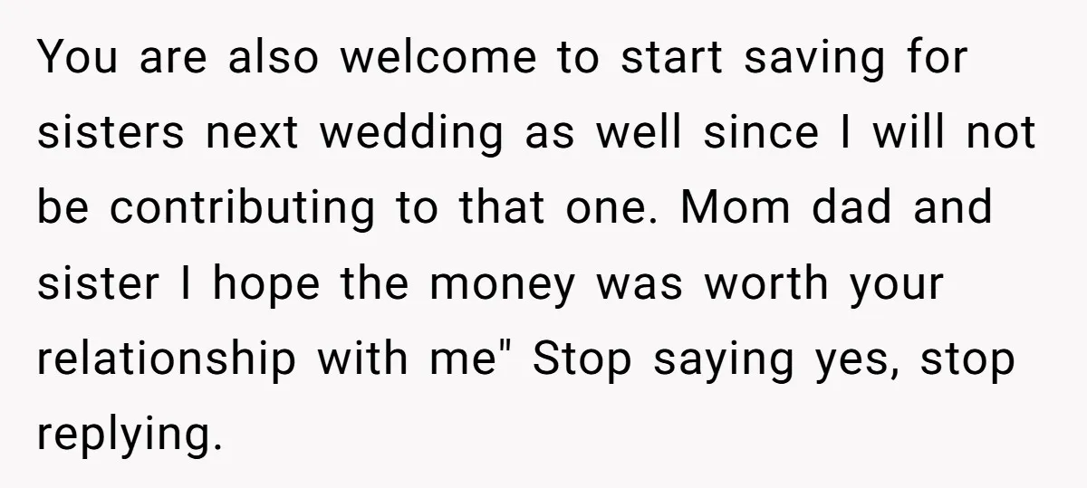 You are also welcome to start saving for sisters next wedding as well since I will not be contributing to that one. Mom dad and sister I hope the money...