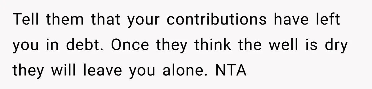 Tell them that your contributions have left you in debt. Once they think the well is dry they will leave you alone. NTA