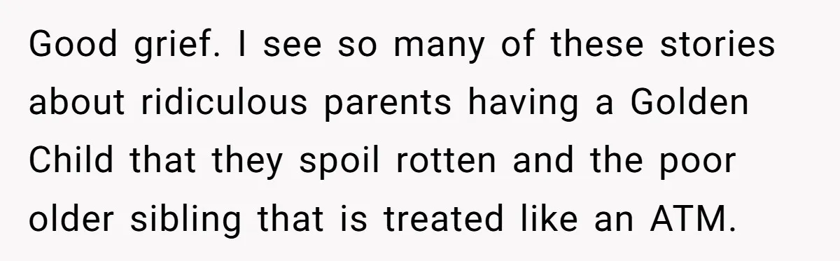 Good grief. I see so many of these stories about ridiculous parents having a Golden Child that they spoil rotten and the poor older sibling that is treated like an...
