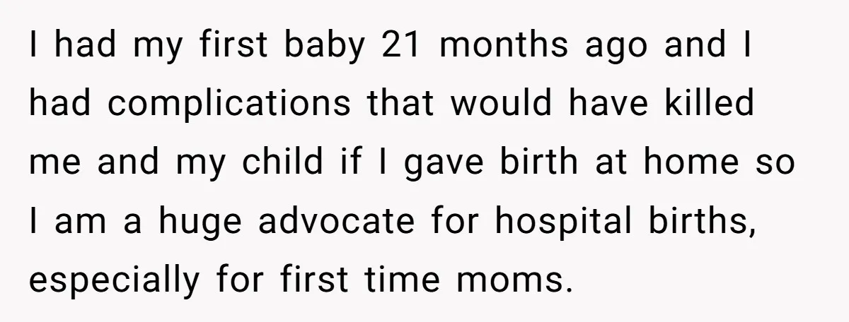I had my first baby 21 months ago and I had complications that would have killed me and my child if I gave birth at home so I am a...