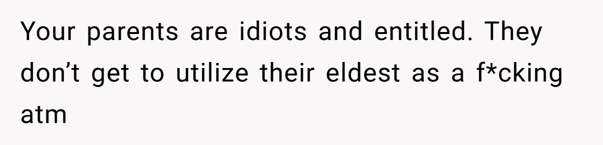 Your parents are idiots and entitled. They don’t get to utilize their eldest as a f*cking atm