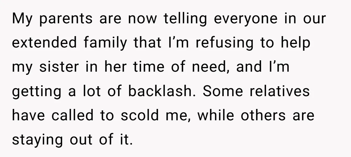 My parents are now telling everyone in our extended family that I’m refusing to help my sister in her time of need, and I’m getting a lot of backlash. Some...