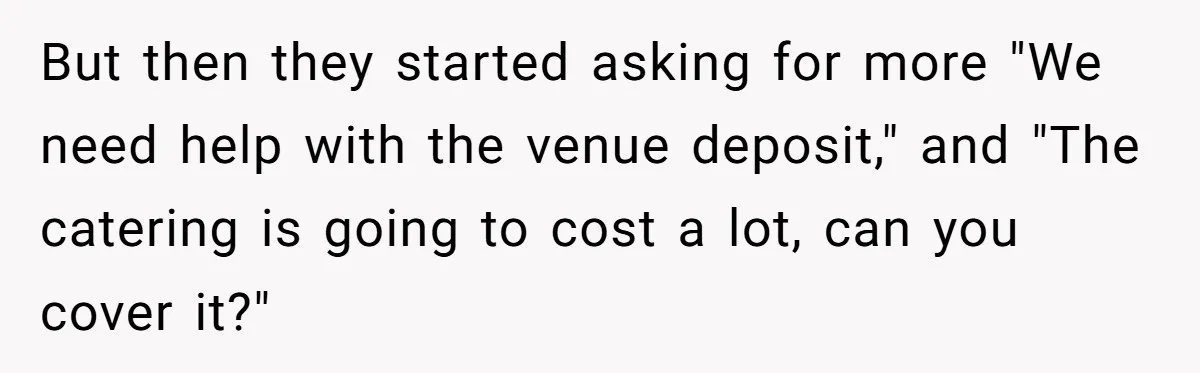 But then they started asking for more "We need help with the venue deposit," and "The catering is going to cost a lot, can you cover it?"