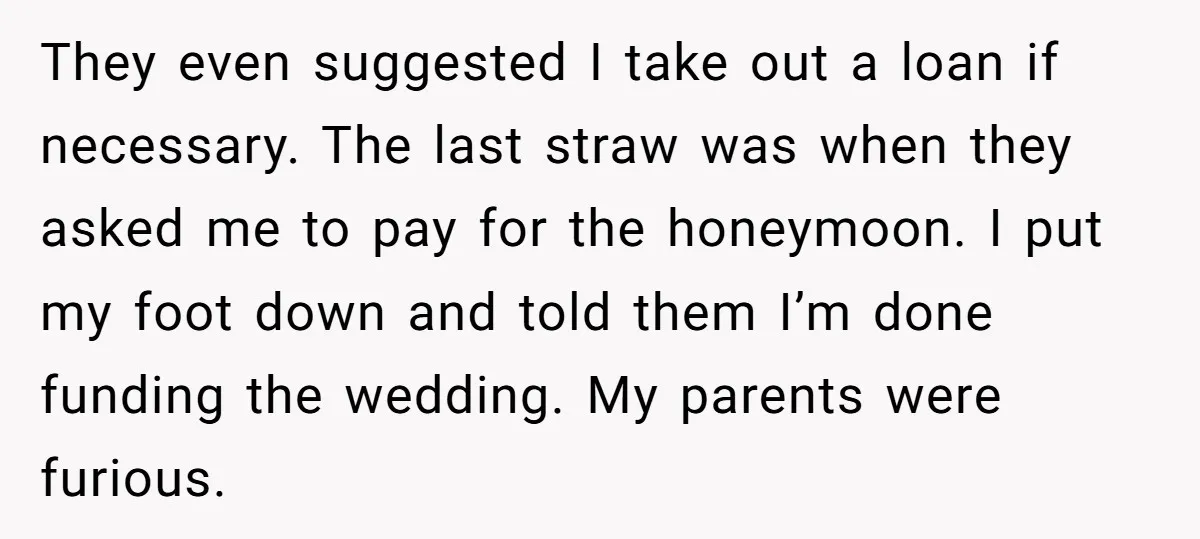 They even suggested I take out a loan if necessary. The last straw was when they asked me to pay for the honeymoon. I put my foot down and told...