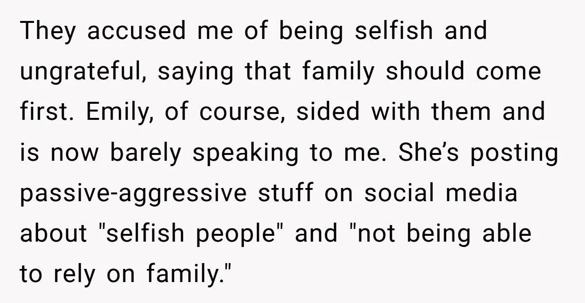 They accused me of being selfish and ungrateful, saying that family should come first. Emily, of course, sided with them and is now barely speaking to me. She’s posting passive-aggressive...