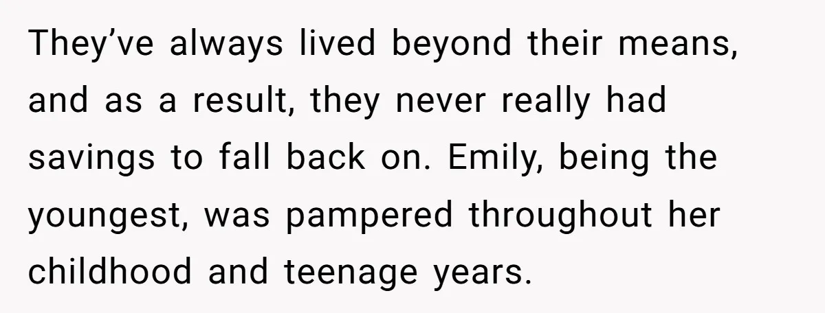 They’ve always lived beyond their means, and as a result, they never really had savings to fall back on. Emily, being the youngest, was pampered throughout her childhood and teenage...