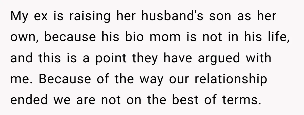 My ex is raising her husband's son as her own, because his bio mom is not in his life, and this is a point they have argued with me. Because...