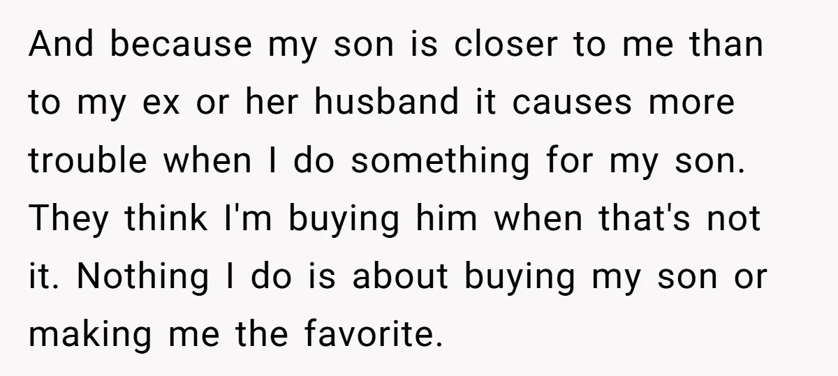 And because my son is closer to me than to my ex or her husband it causes more trouble when I do something for my son. They think I'm buying...