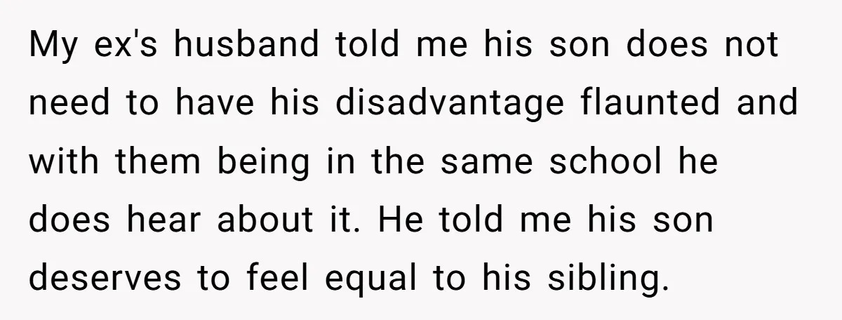 My ex's husband told me his son does not need to have his disadvantage flaunted and with them being in the same school he does hear about it. He told...