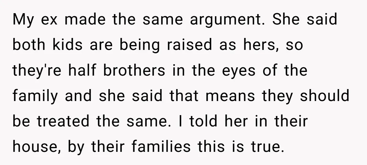 My ex made the same argument. She said both kids are being raised as hers, so they're half brothers in the eyes of the family and she said that means...