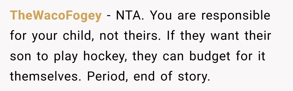 TheWacoFogey − NTA. You are responsible for your child, not theirs. If they want their son to play hockey, they can budget for it themselves. Period, end of story.