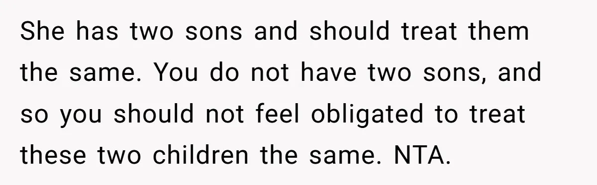 She has two sons and should treat them the same. You do not have two sons, and so you should not feel obligated to treat these two children the same....