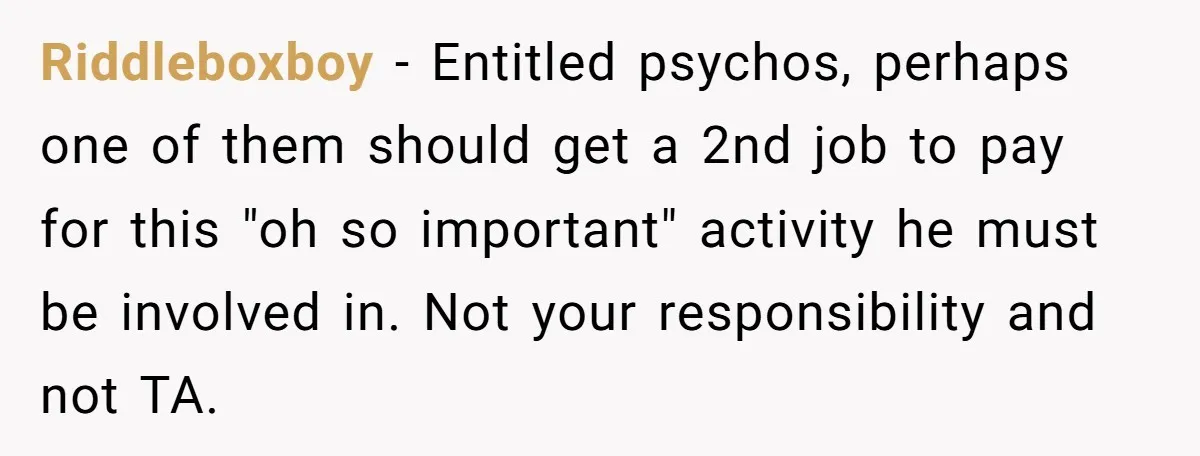 Riddleboxboy − Entitled psychos, perhaps one of them should get a 2nd job to pay for this "oh so important" activity he must be involved in. Not your responsibility and...