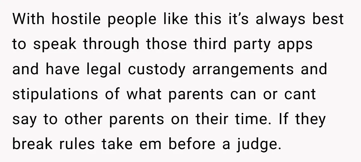 With hostile people like this it’s always best to speak through those third party apps and have legal custody arrangements and stipulations of what parents can or cant say to...