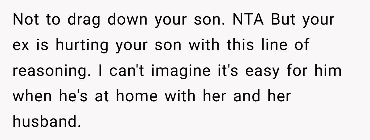 Not to drag down your son. NTA But your ex is hurting your son with this line of reasoning. I can't imagine it's easy for him when he's at home...