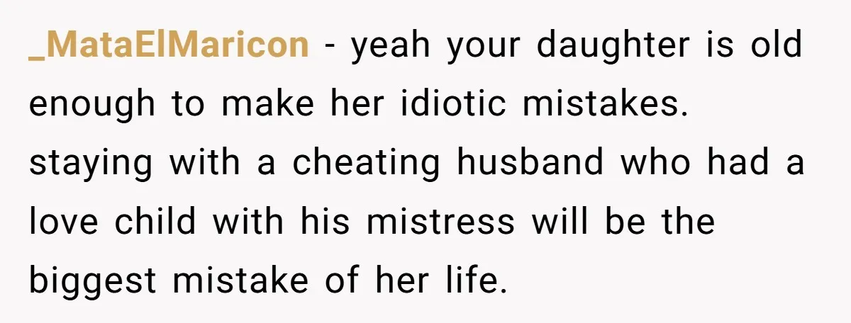 _MataElMaricon - yeah your daughter is old enough to make her idiotic mistakes. staying with a cheating husband who had a love child with his mistress will be the biggest...