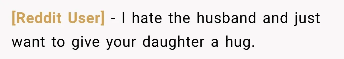[Reddit User] - I hate the husband and just want to give your daughter a hug.
