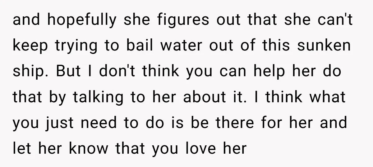 and hopefully she figures out that she can't keep trying to bail water out of this sunken ship. But I don't think you can help her do that by talking...