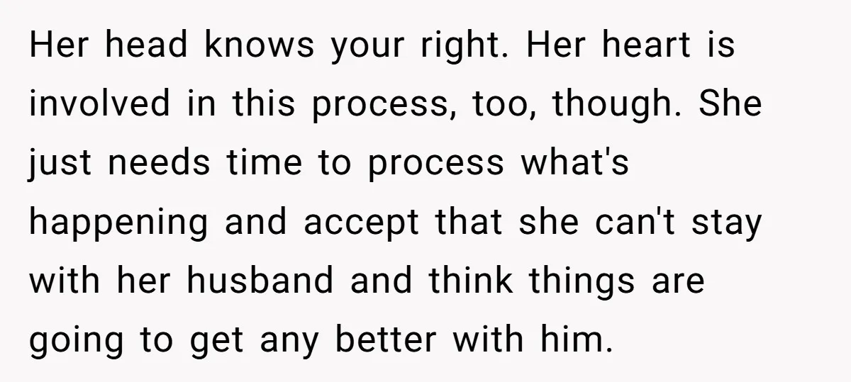 Her head knows your right. Her heart is involved in this process, too, though. She just needs time to process what's happening and accept that she can't stay with her...