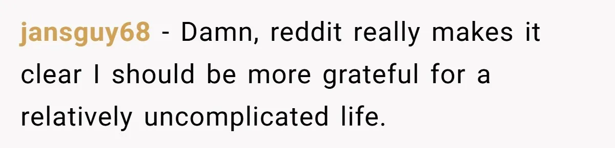 jansguy68 - Damn, reddit really makes it clear I should be more grateful for a relatively uncomplicated life.