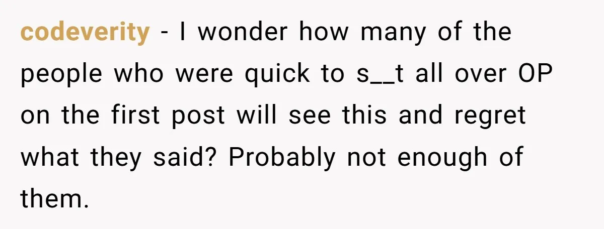 codeverity - I wonder how many of the people who were quick to s__t all over OP on the first post will see this and regret what they said? Probably...