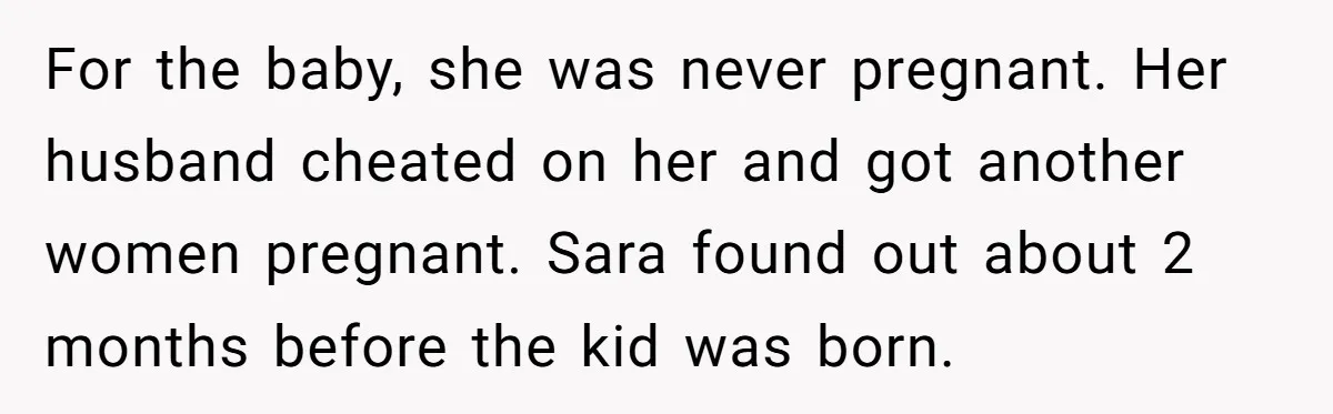 For the baby, she was never pregnant. Her husband cheated on her and got another women pregnant. Sara found out about 2 months before the kid was born.