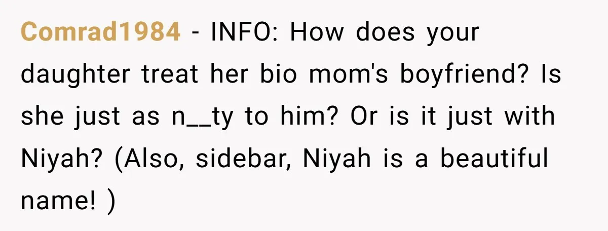 Comrad1984 − INFO: How does your daughter treat her bio mom's boyfriend? Is she just as n__ty to him? Or is it just with Niyah? (Also, sidebar, Niyah is a...