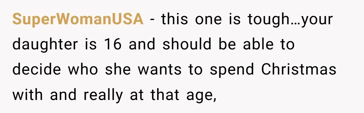 SuperWomanUSA − this one is tough…your daughter is 16 and should be able to decide who she wants to spend Christmas with and really at that age,