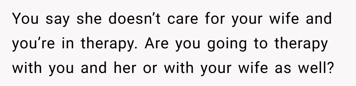 You say she doesn’t care for your wife and you’re in therapy. Are you going to therapy with you and her or with your wife as well?
