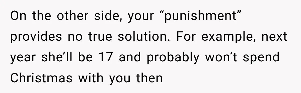 On the other side, your “punishment” provides no true solution. For example, next year she’ll be 17 and probably won’t spend Christmas with you then