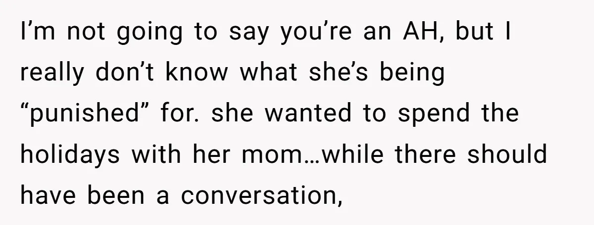 I’m not going to say you’re an AH, but I really don’t know what she’s being “punished” for. she wanted to spend the holidays with her mom…while there should have...