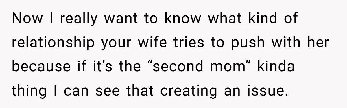 Now I really want to know what kind of relationship your wife tries to push with her because if it’s the “second mom” kinda thing I can see that creating...