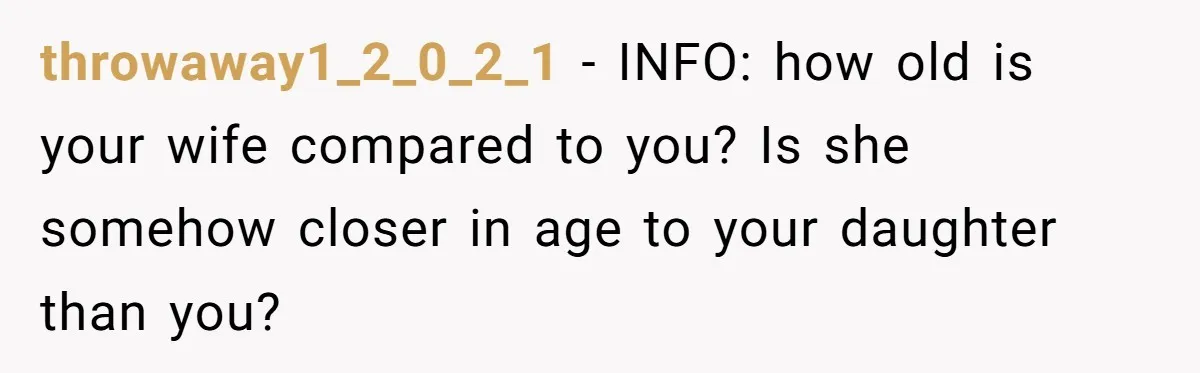 throwaway1_2_0_2_1 − INFO: how old is your wife compared to you? Is she somehow closer in age to your daughter than you?