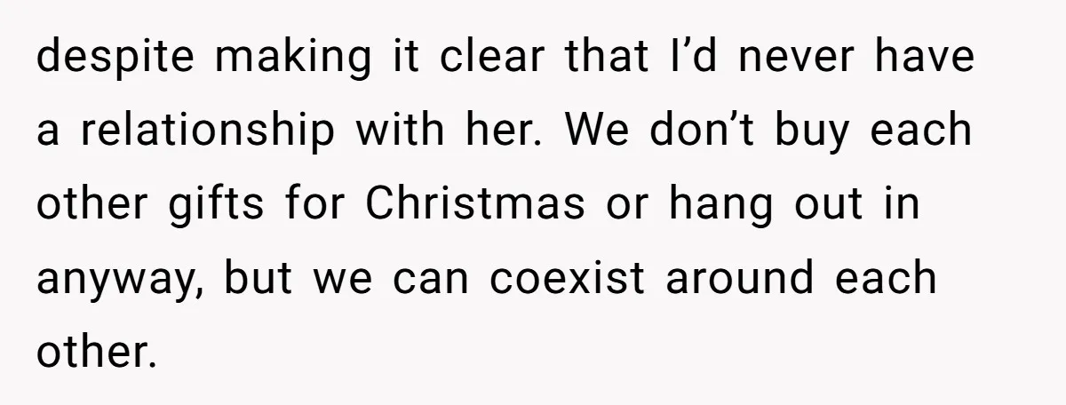 despite making it clear that I’d never have a relationship with her. We don’t buy each other gifts for Christmas or hang out in anyway, but we can coexist around...